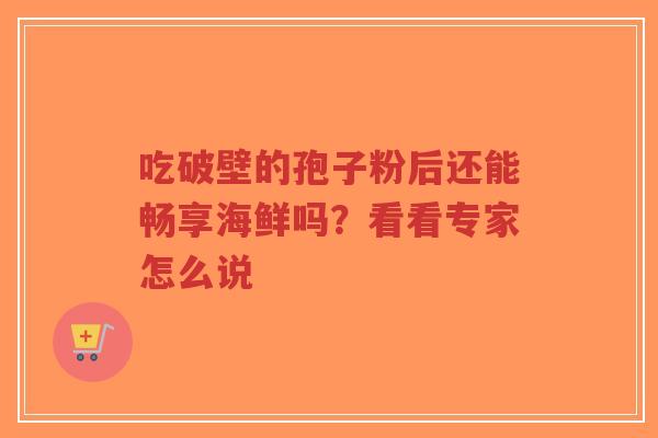 吃破壁的孢子粉后还能畅享海鲜吗？看看专家怎么说