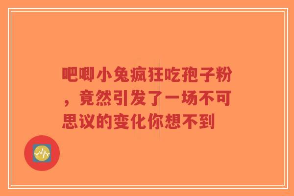 吧唧小兔疯狂吃孢子粉，竟然引发了一场不可思议的变化你想不到
