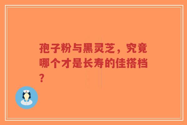 孢子粉与黑灵芝，究竟哪个才是长寿的佳搭档？