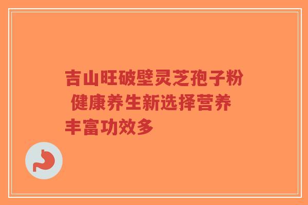 吉山旺破壁灵芝孢子粉 健康养生新选择营养丰富功效多