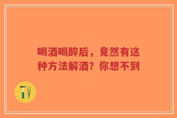 喝酒喝醉后，竟然有这种方法解酒？你想不到
