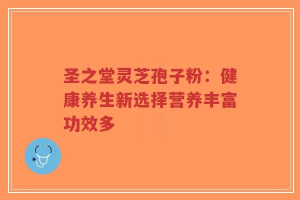 圣之堂灵芝孢子粉：健康养生新选择营养丰富功效多