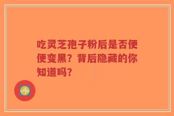 吃灵芝孢子粉后是否便便变黑？背后隐藏的你知道吗？