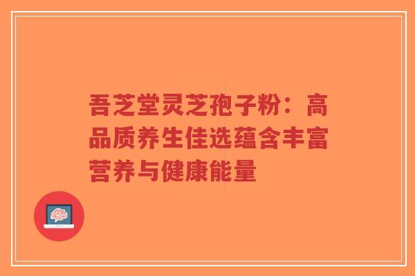 吾芝堂灵芝孢子粉：高品质养生佳选蕴含丰富营养与健康能量