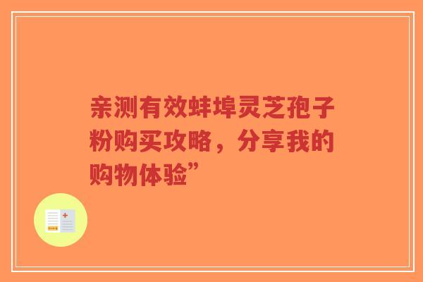 亲测有效蚌埠灵芝孢子粉购买攻略，分享我的购物体验”