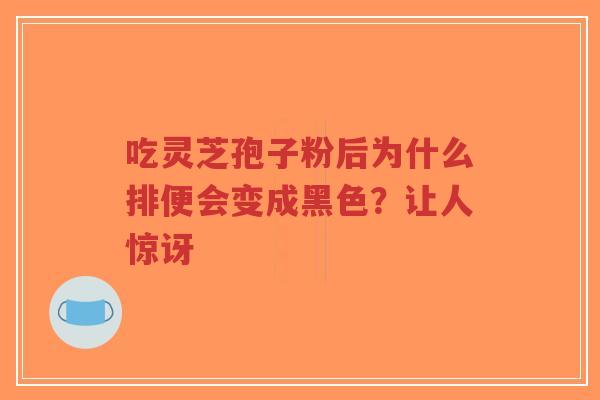 吃灵芝孢子粉后为什么排便会变成黑色？让人惊讶