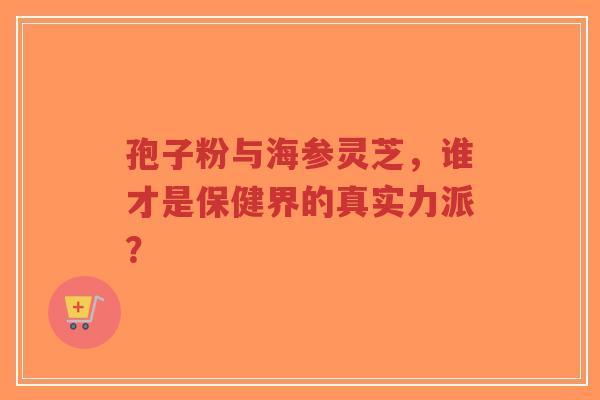 孢子粉与海参灵芝，谁才是保健界的真实力派？