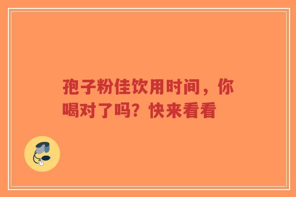 孢子粉佳饮用时间，你喝对了吗？快来看看