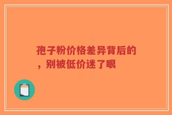 孢子粉价格差异背后的，别被低价迷了眼