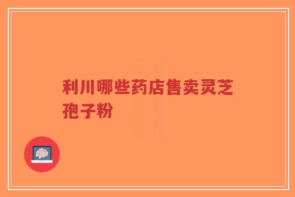 利川哪些药店售卖灵芝孢子粉