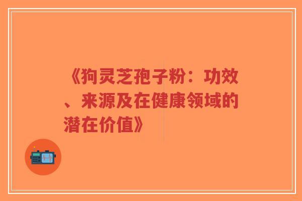 《狗灵芝孢子粉：功效、来源及在健康领域的潜在价值》