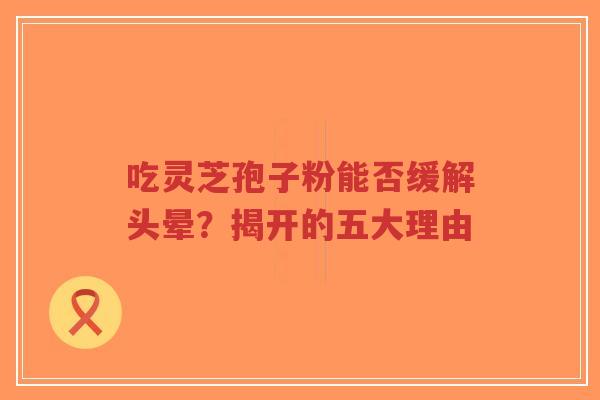 吃灵芝孢子粉能否缓解头晕？揭开的五大理由