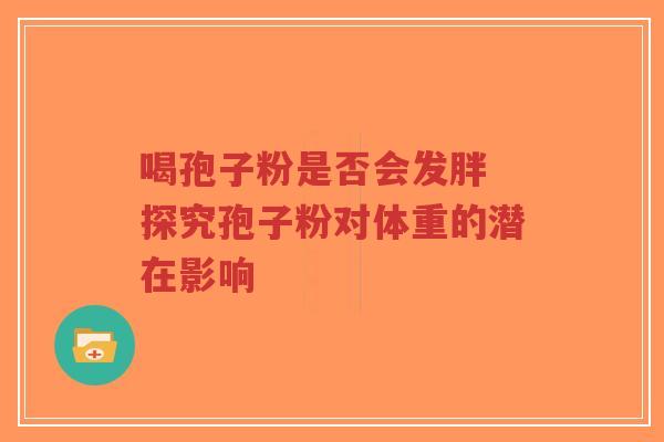 喝孢子粉是否会发胖 探究孢子粉对体重的潜在影响