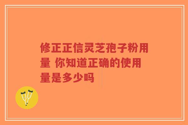 修正正信灵芝孢子粉用量 你知道正确的使用量是多少吗