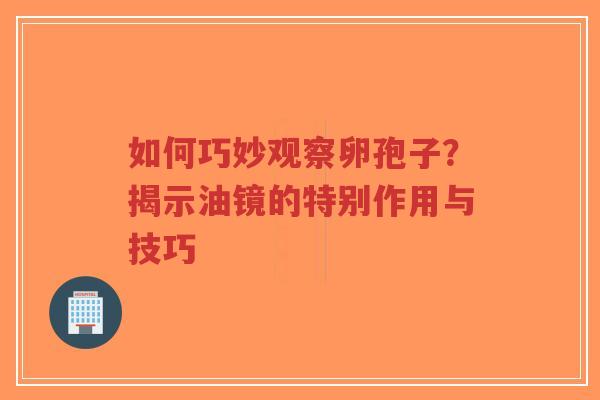 如何巧妙观察卵孢子？揭示油镜的特别作用与技巧