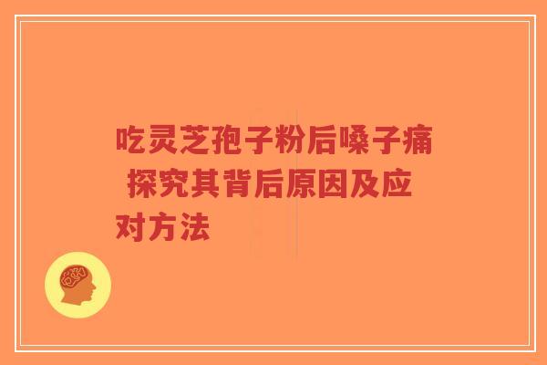 吃灵芝孢子粉后嗓子痛 探究其背后原因及应对方法