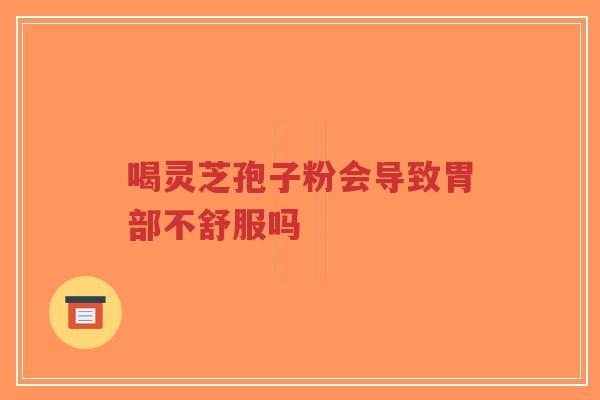 喝灵芝孢子粉会导致胃部不舒服吗