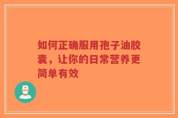 如何正确服用孢子油胶囊，让你的日常营养更简单有效