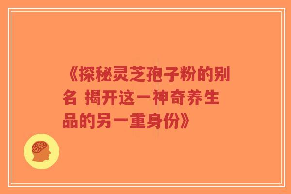《探秘灵芝孢子粉的别名 揭开这一神奇养生品的另一重身份》