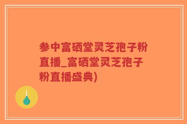 参中富硒堂灵芝孢子粉直播_富硒堂灵芝孢子粉直播盛典)