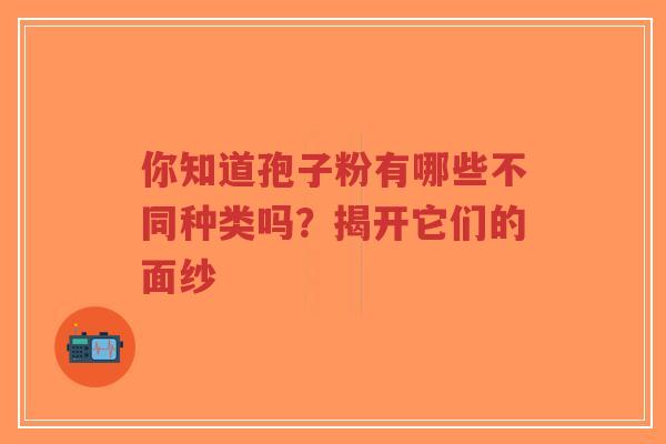你知道孢子粉有哪些不同种类吗？揭开它们的面纱