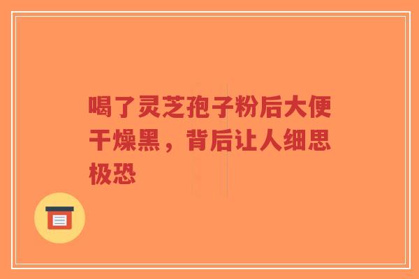 喝了灵芝孢子粉后大便干燥黑，背后让人细思极恐
