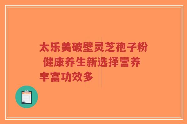太乐美破壁灵芝孢子粉 健康养生新选择营养丰富功效多