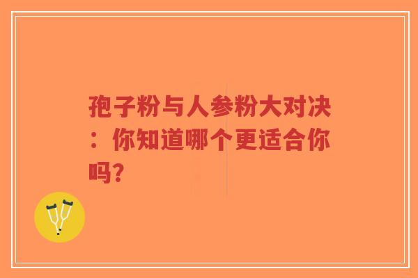 孢子粉与人参粉大对决：你知道哪个更适合你吗？