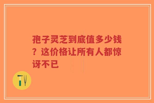 孢子灵芝到底值多少钱？这价格让所有人都惊讶不已