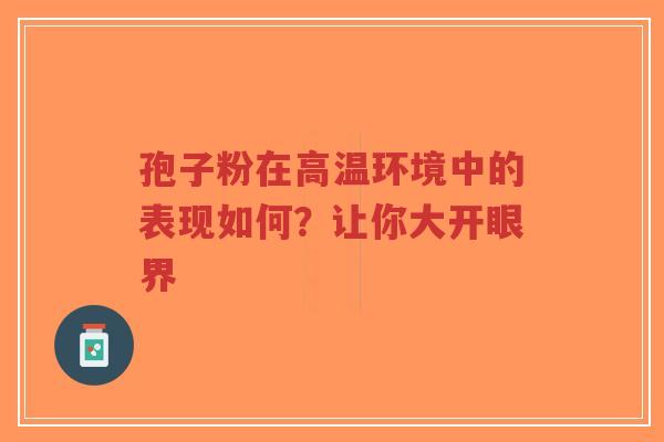 孢子粉在高温环境中的表现如何？让你大开眼界