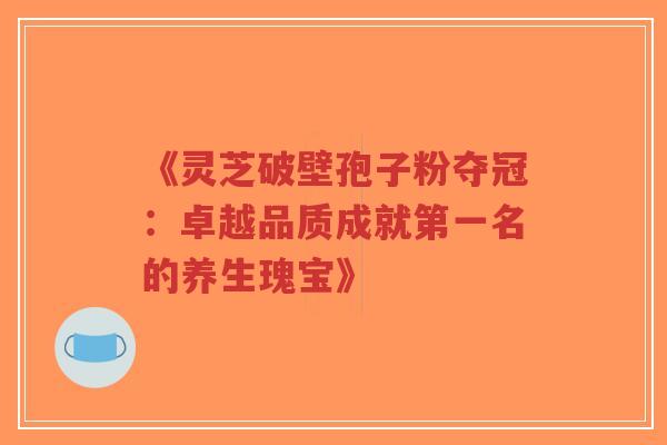 《灵芝破壁孢子粉夺冠：卓越品质成就第一名的养生瑰宝》