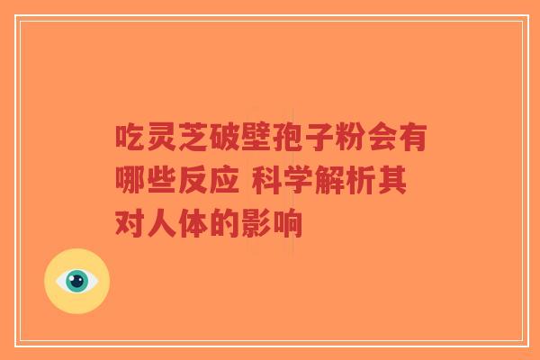 吃灵芝破壁孢子粉会有哪些反应 科学解析其对人体的影响