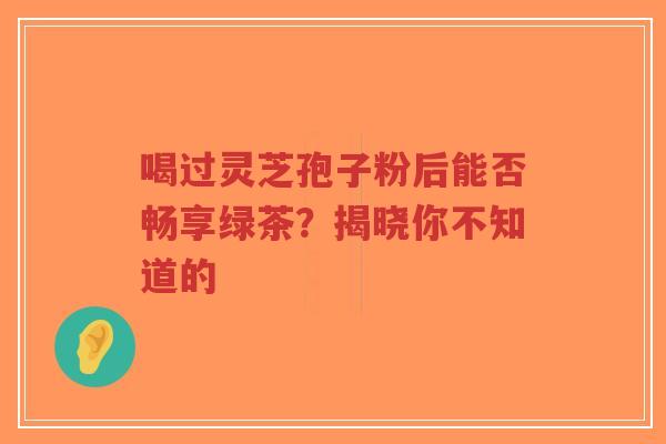 喝过灵芝孢子粉后能否畅享绿茶？揭晓你不知道的