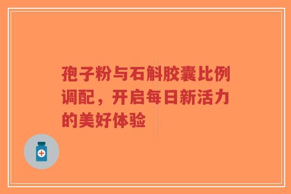 孢子粉与石斛胶囊比例调配，开启每日新活力的美好体验