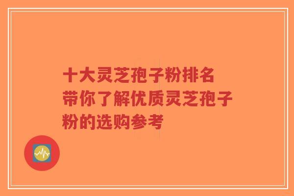 十大灵芝孢子粉排名 带你了解优质灵芝孢子粉的选购参考