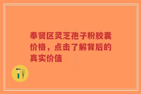 奉贤区灵芝孢子粉胶囊价格，点击了解背后的真实价值