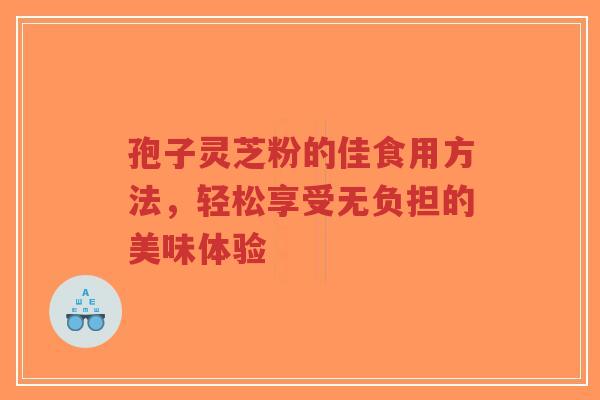 孢子灵芝粉的佳食用方法，轻松享受无负担的美味体验