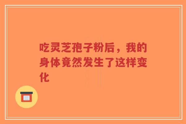 吃灵芝孢子粉后，我的身体竟然发生了这样变化