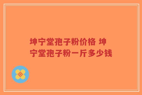 坤宁堂孢子粉价格 坤宁堂孢子粉一斤多少钱