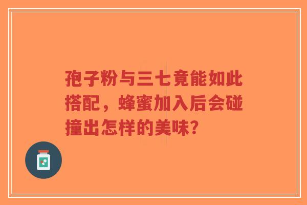 孢子粉与三七竟能如此搭配，蜂蜜加入后会碰撞出怎样的美味？