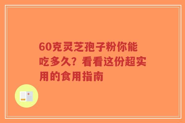 60克灵芝孢子粉你能吃多久？看看这份超实用的食用指南