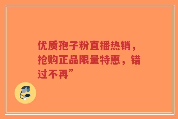 优质孢子粉直播热销，抢购正品限量特惠，错过不再”