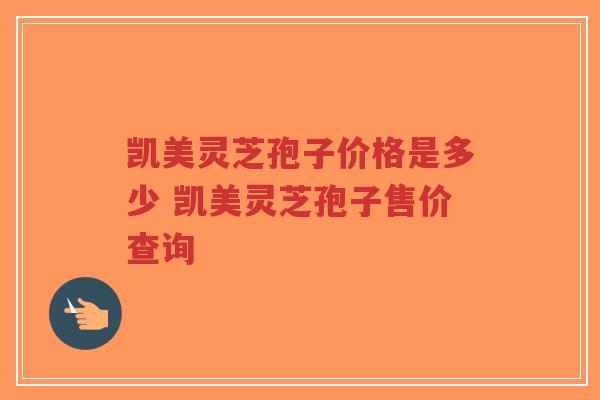 凯美灵芝孢子价格是多少 凯美灵芝孢子售价查询