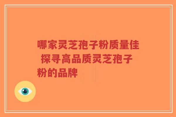 哪家灵芝孢子粉质量佳 探寻高品质灵芝孢子粉的品牌