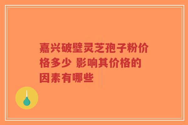 嘉兴破壁灵芝孢子粉价格多少 影响其价格的因素有哪些