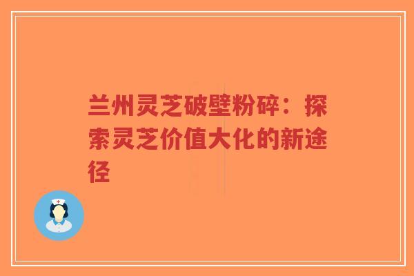 兰州灵芝破壁粉碎：探索灵芝价值大化的新途径