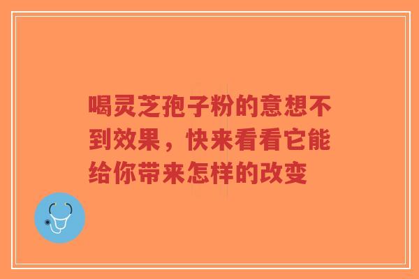 喝灵芝孢子粉的意想不到效果，快来看看它能给你带来怎样的改变