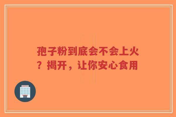 孢子粉到底会不会上火？揭开，让你安心食用