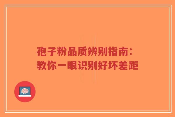 孢子粉品质辨别指南：教你一眼识别好坏差距