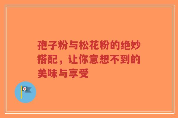 孢子粉与松花粉的绝妙搭配，让你意想不到的美味与享受